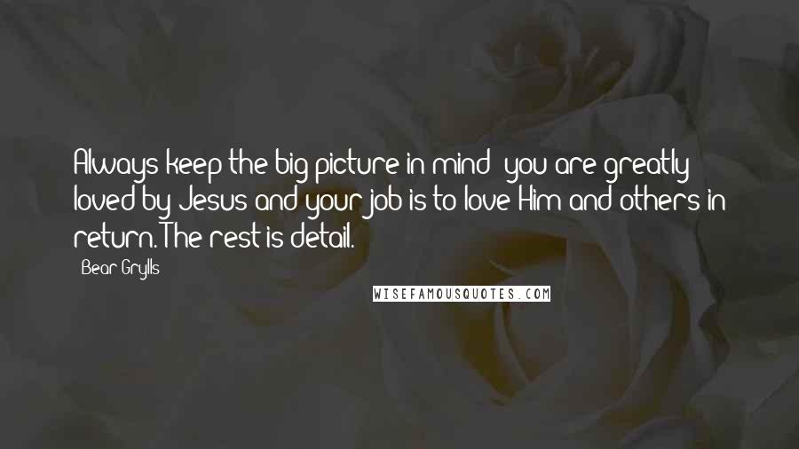 Bear Grylls Quotes: Always keep the big picture in mind- you are greatly loved by Jesus and your job is to love Him and others in return. The rest is detail.