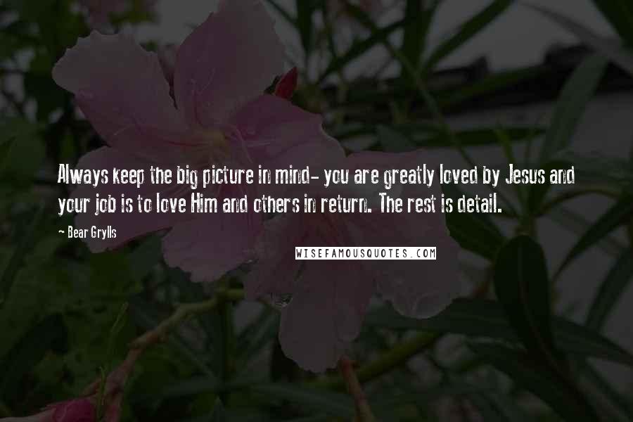 Bear Grylls Quotes: Always keep the big picture in mind- you are greatly loved by Jesus and your job is to love Him and others in return. The rest is detail.