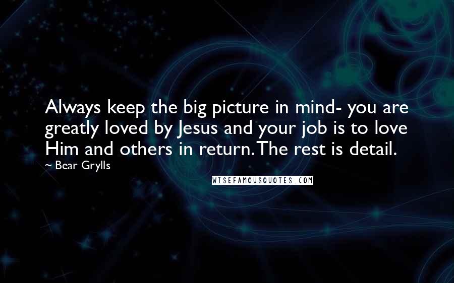Bear Grylls Quotes: Always keep the big picture in mind- you are greatly loved by Jesus and your job is to love Him and others in return. The rest is detail.