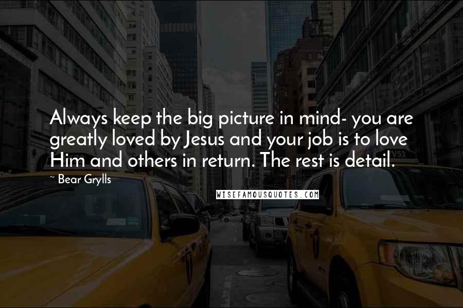 Bear Grylls Quotes: Always keep the big picture in mind- you are greatly loved by Jesus and your job is to love Him and others in return. The rest is detail.