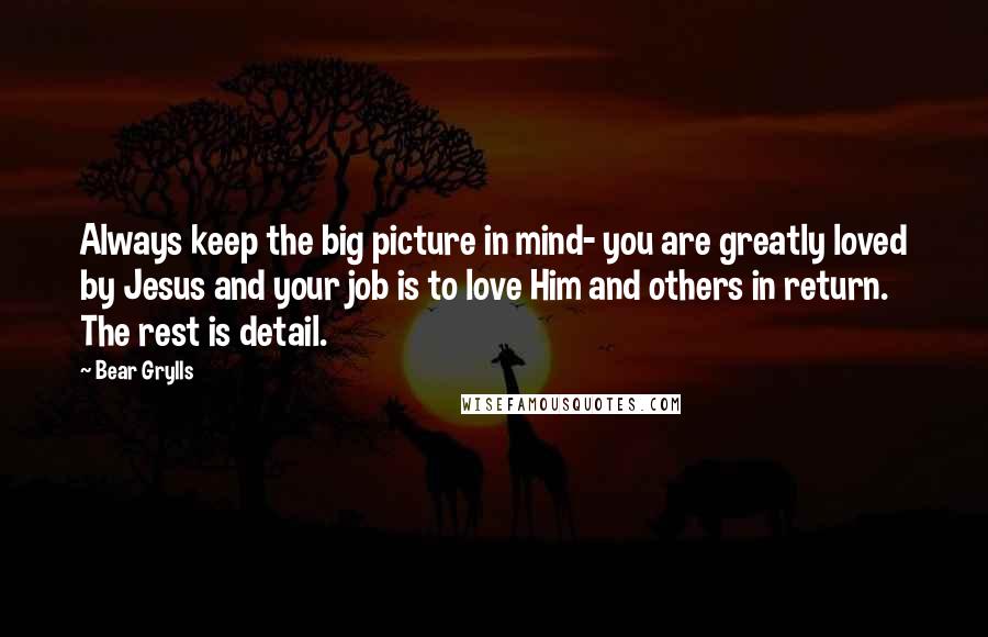 Bear Grylls Quotes: Always keep the big picture in mind- you are greatly loved by Jesus and your job is to love Him and others in return. The rest is detail.