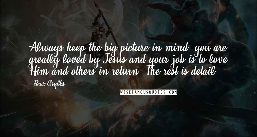 Bear Grylls Quotes: Always keep the big picture in mind- you are greatly loved by Jesus and your job is to love Him and others in return. The rest is detail.
