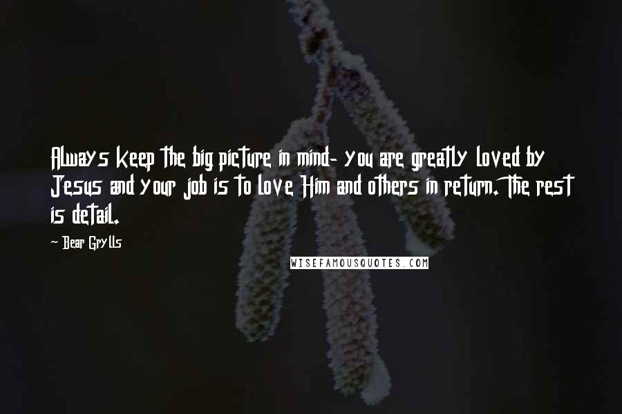 Bear Grylls Quotes: Always keep the big picture in mind- you are greatly loved by Jesus and your job is to love Him and others in return. The rest is detail.