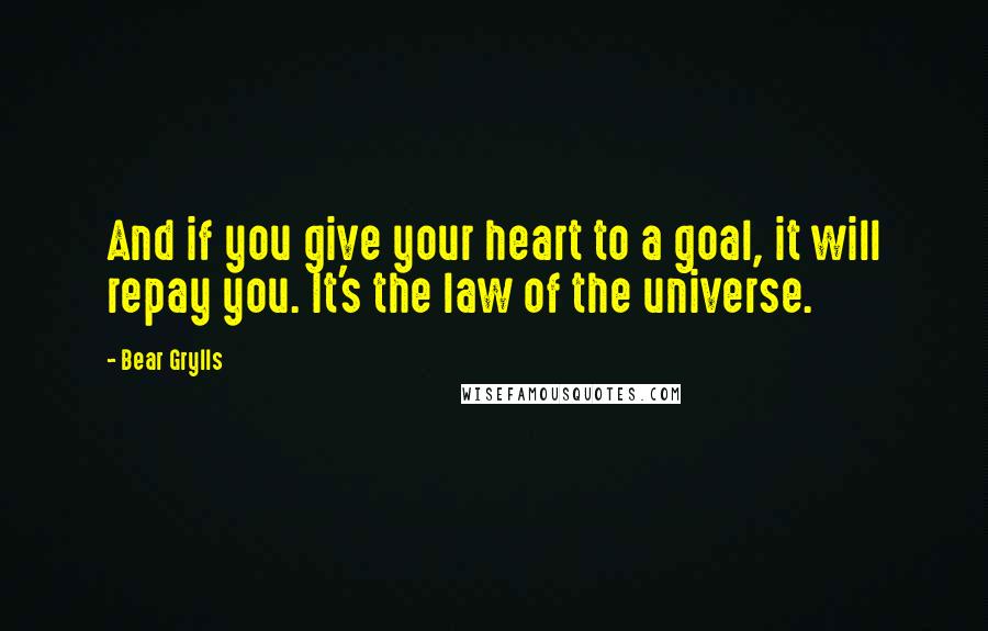 Bear Grylls Quotes: And if you give your heart to a goal, it will repay you. It's the law of the universe.
