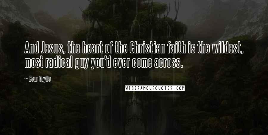 Bear Grylls Quotes: And Jesus, the heart of the Christian faith is the wildest, most radical guy you'd ever come across.