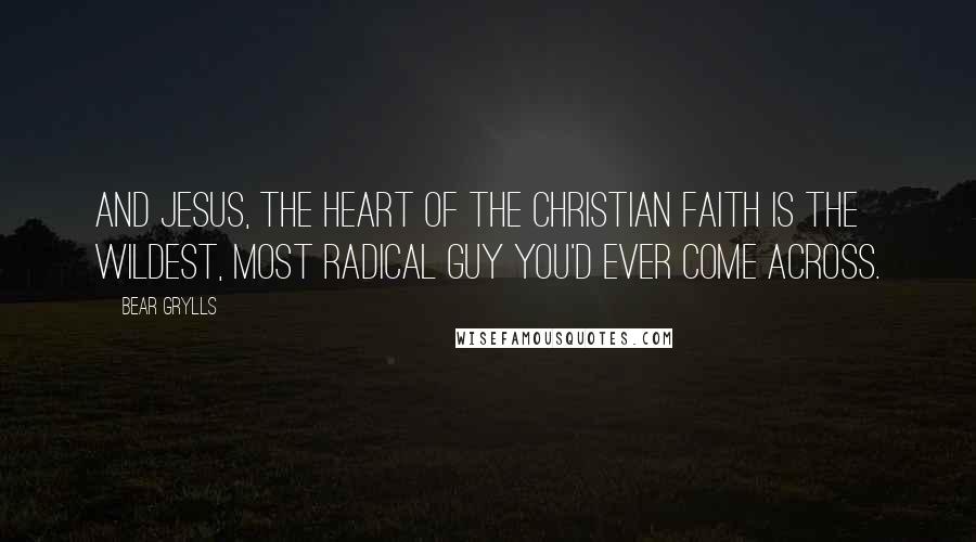 Bear Grylls Quotes: And Jesus, the heart of the Christian faith is the wildest, most radical guy you'd ever come across.