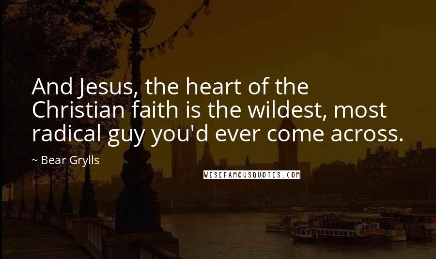 Bear Grylls Quotes: And Jesus, the heart of the Christian faith is the wildest, most radical guy you'd ever come across.