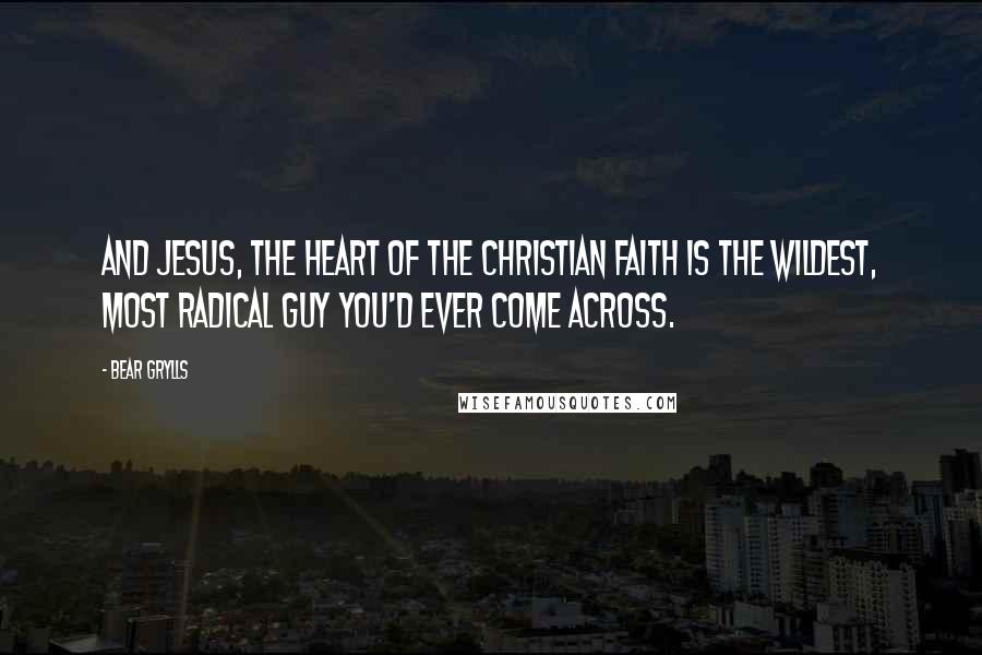 Bear Grylls Quotes: And Jesus, the heart of the Christian faith is the wildest, most radical guy you'd ever come across.