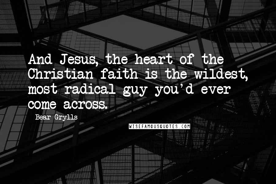 Bear Grylls Quotes: And Jesus, the heart of the Christian faith is the wildest, most radical guy you'd ever come across.