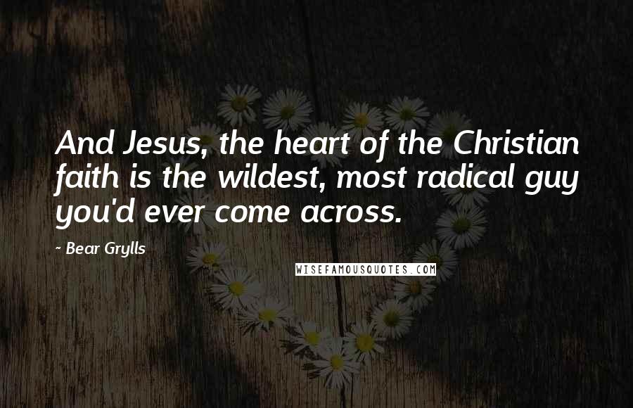 Bear Grylls Quotes: And Jesus, the heart of the Christian faith is the wildest, most radical guy you'd ever come across.