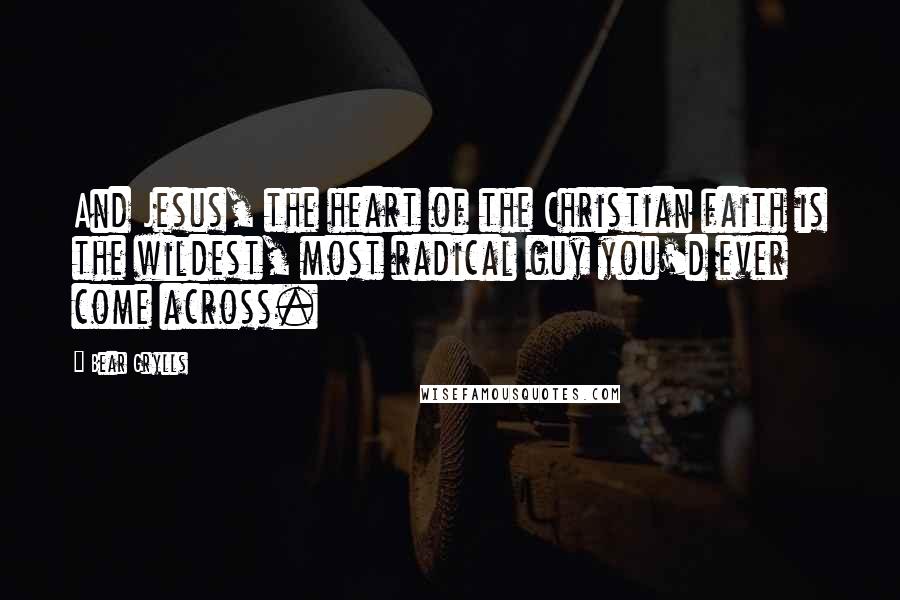 Bear Grylls Quotes: And Jesus, the heart of the Christian faith is the wildest, most radical guy you'd ever come across.