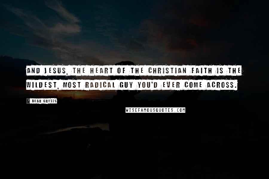 Bear Grylls Quotes: And Jesus, the heart of the Christian faith is the wildest, most radical guy you'd ever come across.