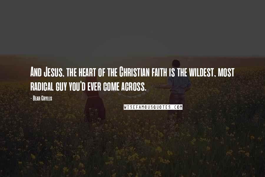 Bear Grylls Quotes: And Jesus, the heart of the Christian faith is the wildest, most radical guy you'd ever come across.