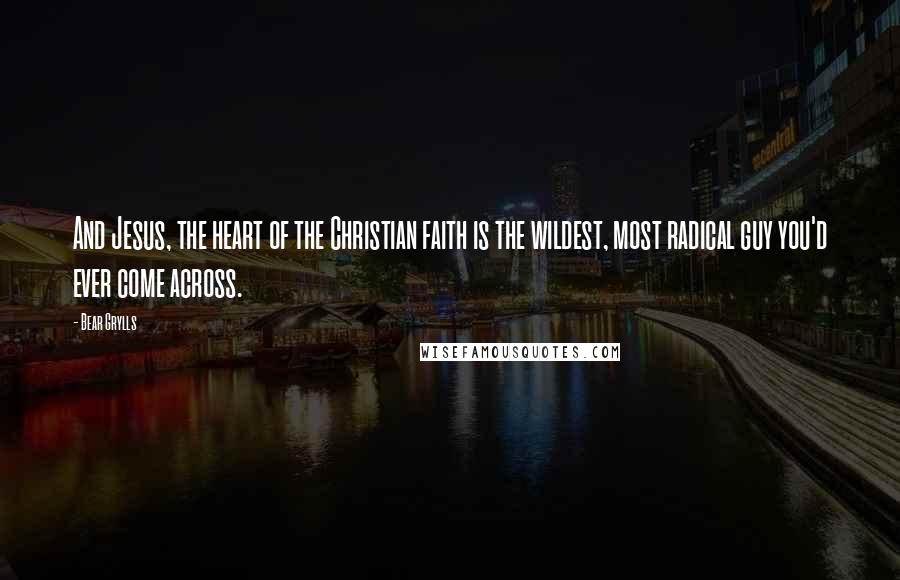 Bear Grylls Quotes: And Jesus, the heart of the Christian faith is the wildest, most radical guy you'd ever come across.