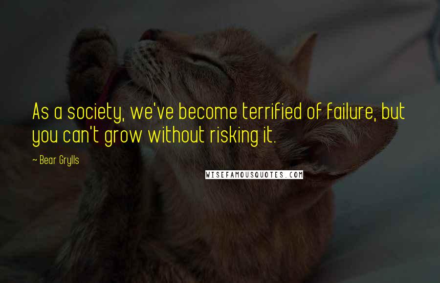 Bear Grylls Quotes: As a society, we've become terrified of failure, but you can't grow without risking it.