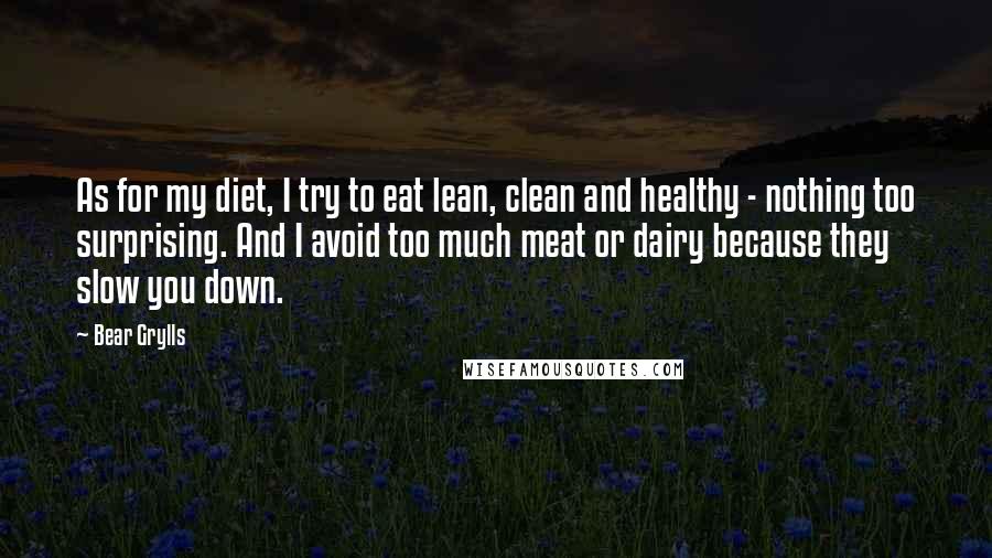 Bear Grylls Quotes: As for my diet, I try to eat lean, clean and healthy - nothing too surprising. And I avoid too much meat or dairy because they slow you down.