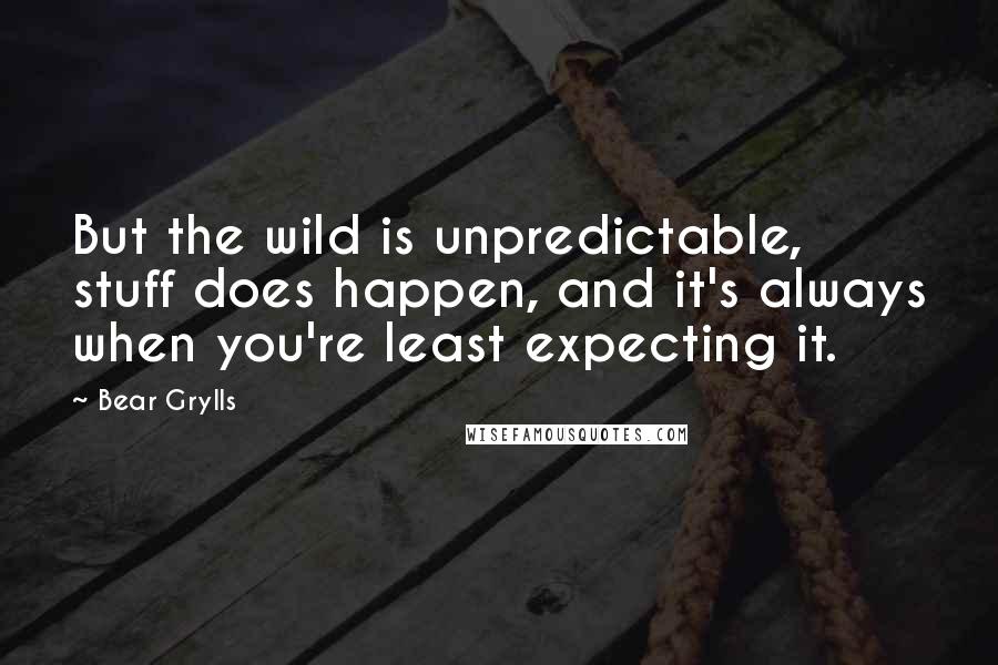 Bear Grylls Quotes: But the wild is unpredictable, stuff does happen, and it's always when you're least expecting it.