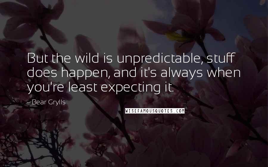 Bear Grylls Quotes: But the wild is unpredictable, stuff does happen, and it's always when you're least expecting it.