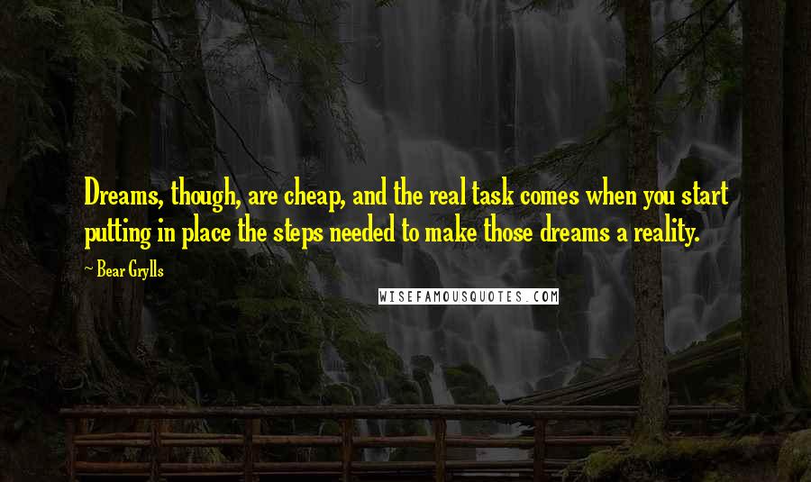 Bear Grylls Quotes: Dreams, though, are cheap, and the real task comes when you start putting in place the steps needed to make those dreams a reality.