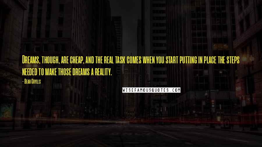 Bear Grylls Quotes: Dreams, though, are cheap, and the real task comes when you start putting in place the steps needed to make those dreams a reality.