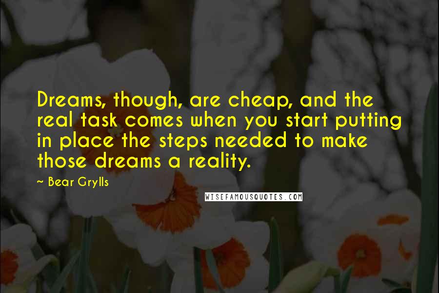 Bear Grylls Quotes: Dreams, though, are cheap, and the real task comes when you start putting in place the steps needed to make those dreams a reality.