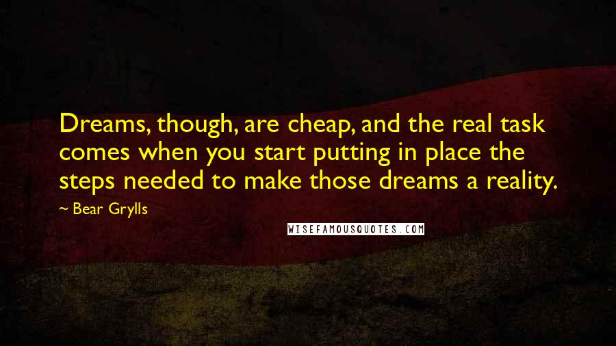 Bear Grylls Quotes: Dreams, though, are cheap, and the real task comes when you start putting in place the steps needed to make those dreams a reality.