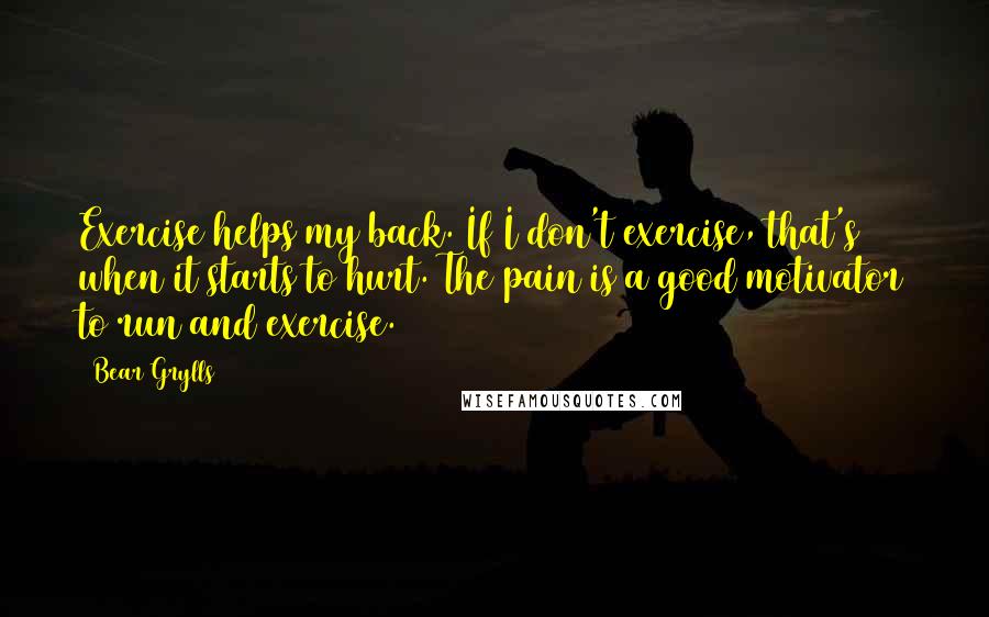 Bear Grylls Quotes: Exercise helps my back. If I don't exercise, that's when it starts to hurt. The pain is a good motivator to run and exercise.