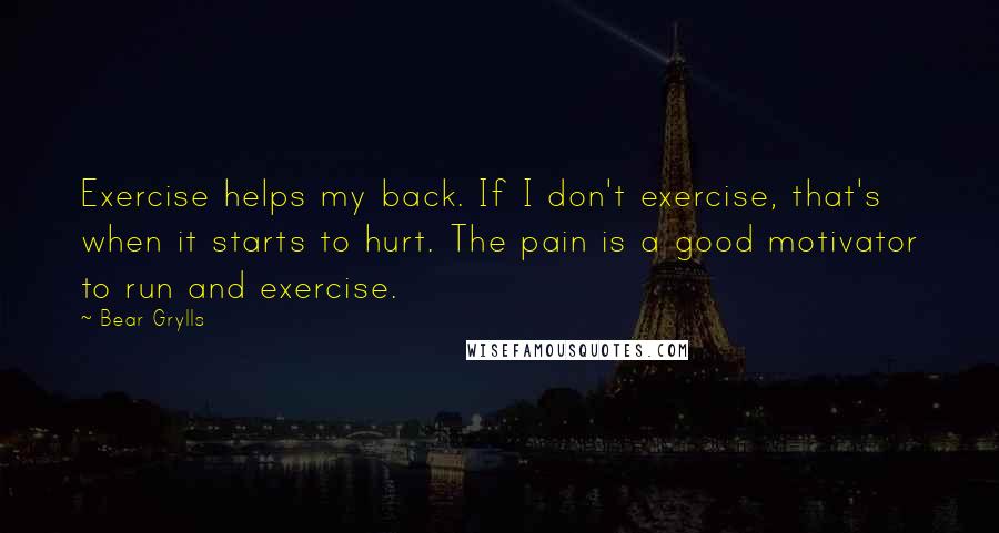 Bear Grylls Quotes: Exercise helps my back. If I don't exercise, that's when it starts to hurt. The pain is a good motivator to run and exercise.