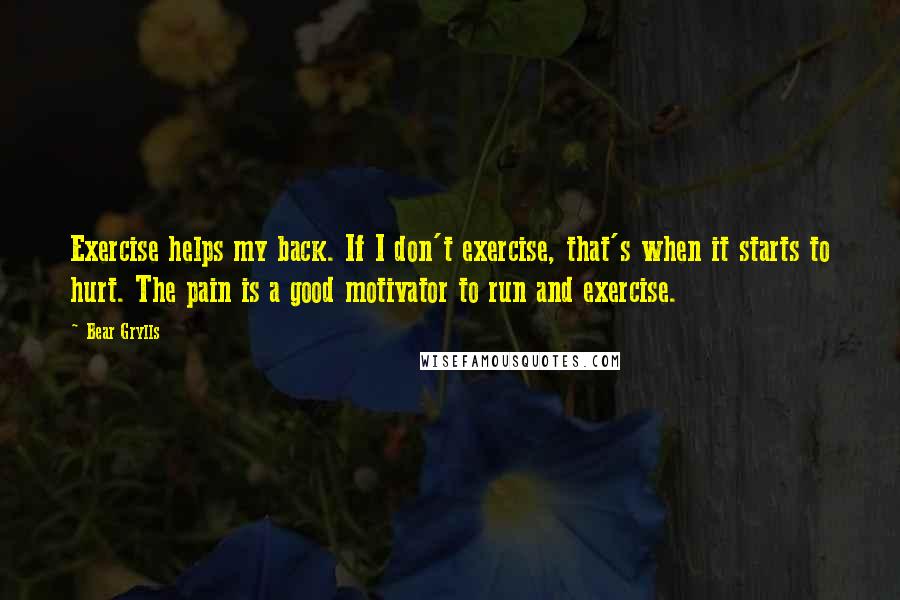 Bear Grylls Quotes: Exercise helps my back. If I don't exercise, that's when it starts to hurt. The pain is a good motivator to run and exercise.