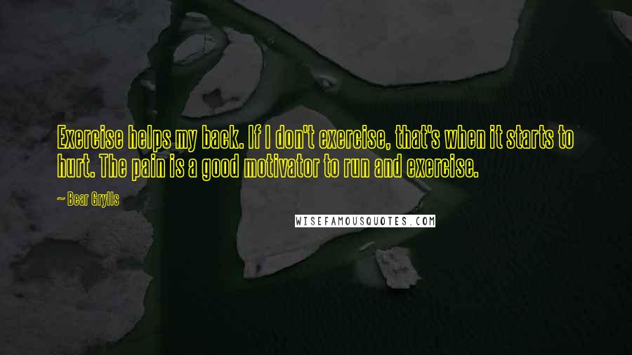 Bear Grylls Quotes: Exercise helps my back. If I don't exercise, that's when it starts to hurt. The pain is a good motivator to run and exercise.