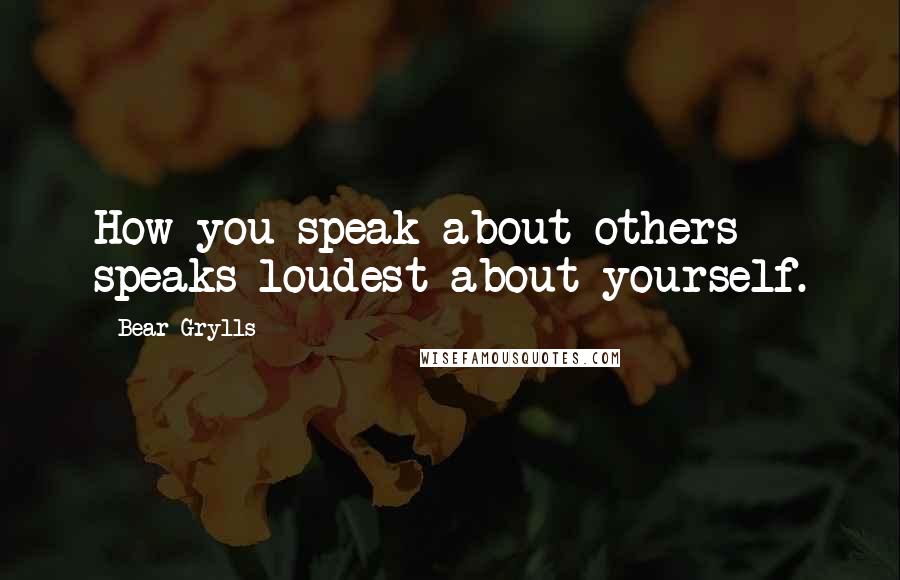 Bear Grylls Quotes: How you speak about others speaks loudest about yourself.