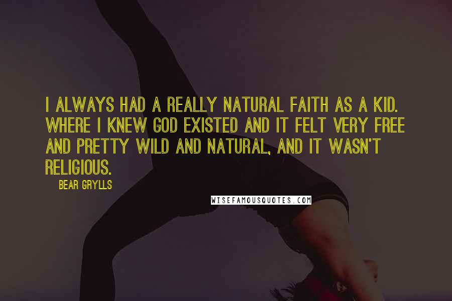 Bear Grylls Quotes: I always had a really natural faith as a kid. Where I knew God existed and it felt very free and pretty wild and natural, and it wasn't religious.