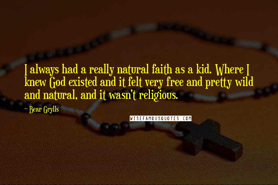 Bear Grylls Quotes: I always had a really natural faith as a kid. Where I knew God existed and it felt very free and pretty wild and natural, and it wasn't religious.