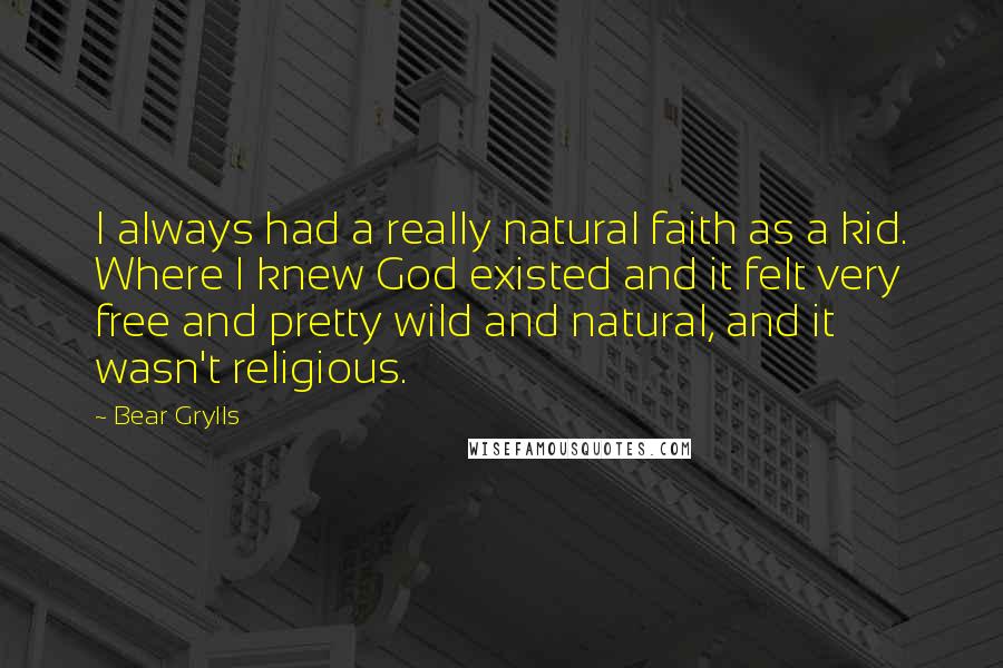 Bear Grylls Quotes: I always had a really natural faith as a kid. Where I knew God existed and it felt very free and pretty wild and natural, and it wasn't religious.