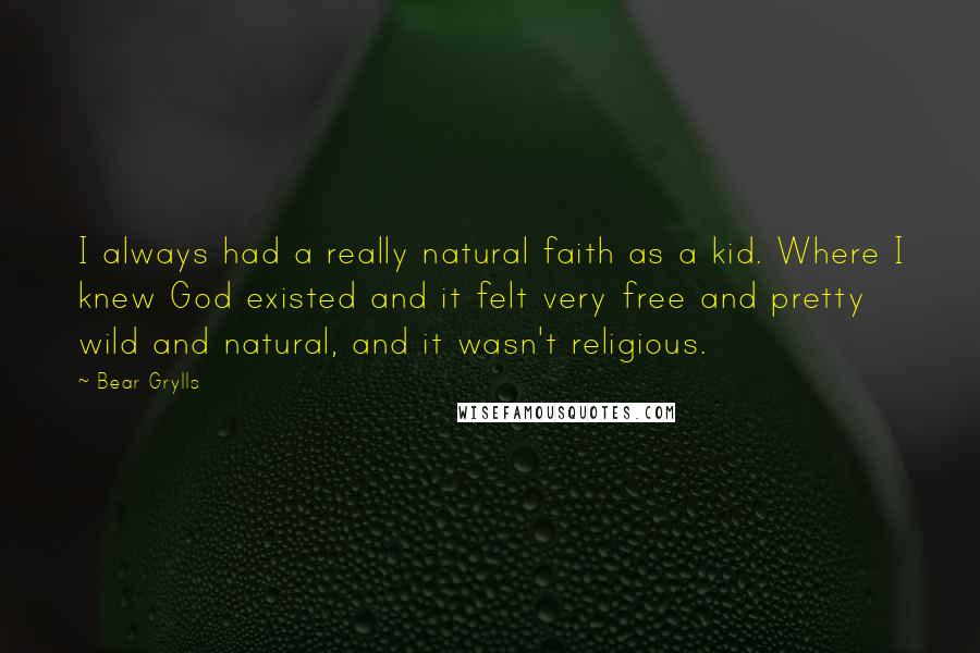 Bear Grylls Quotes: I always had a really natural faith as a kid. Where I knew God existed and it felt very free and pretty wild and natural, and it wasn't religious.