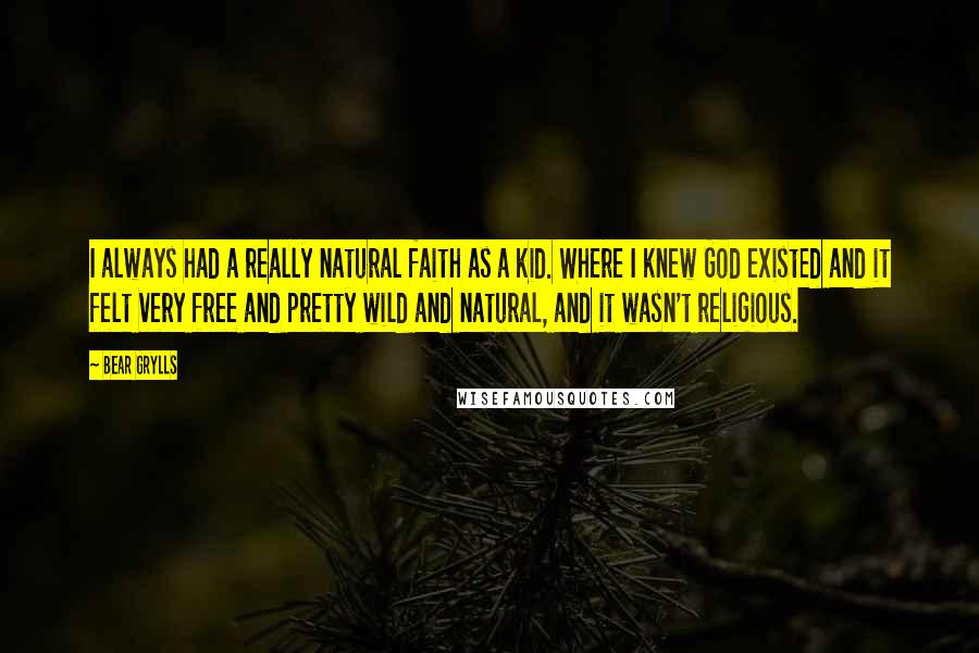 Bear Grylls Quotes: I always had a really natural faith as a kid. Where I knew God existed and it felt very free and pretty wild and natural, and it wasn't religious.