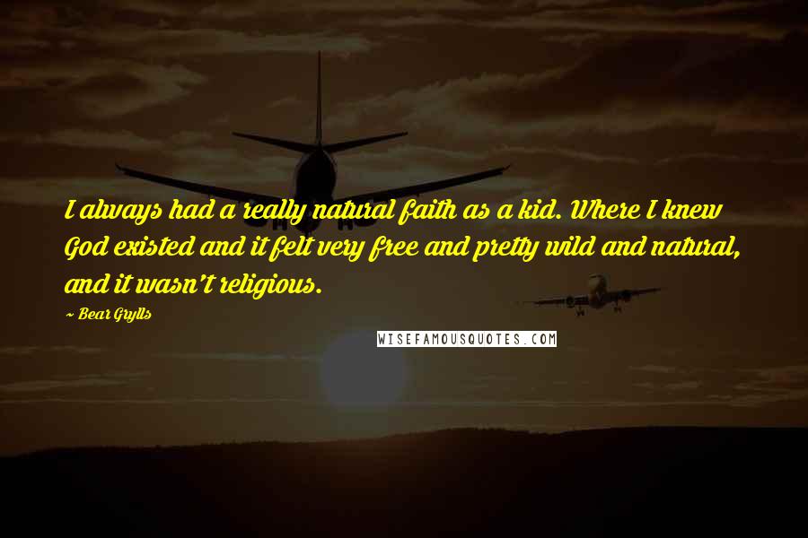 Bear Grylls Quotes: I always had a really natural faith as a kid. Where I knew God existed and it felt very free and pretty wild and natural, and it wasn't religious.