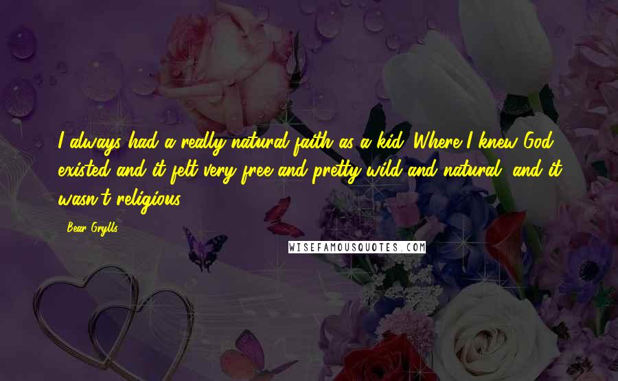 Bear Grylls Quotes: I always had a really natural faith as a kid. Where I knew God existed and it felt very free and pretty wild and natural, and it wasn't religious.