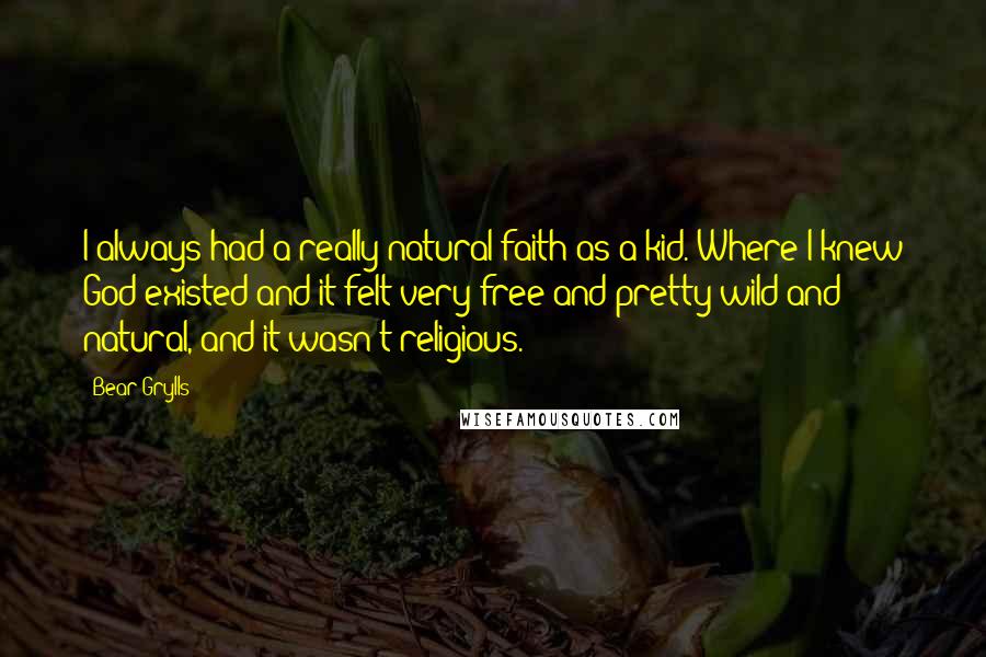 Bear Grylls Quotes: I always had a really natural faith as a kid. Where I knew God existed and it felt very free and pretty wild and natural, and it wasn't religious.