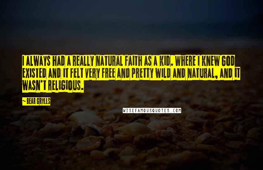 Bear Grylls Quotes: I always had a really natural faith as a kid. Where I knew God existed and it felt very free and pretty wild and natural, and it wasn't religious.