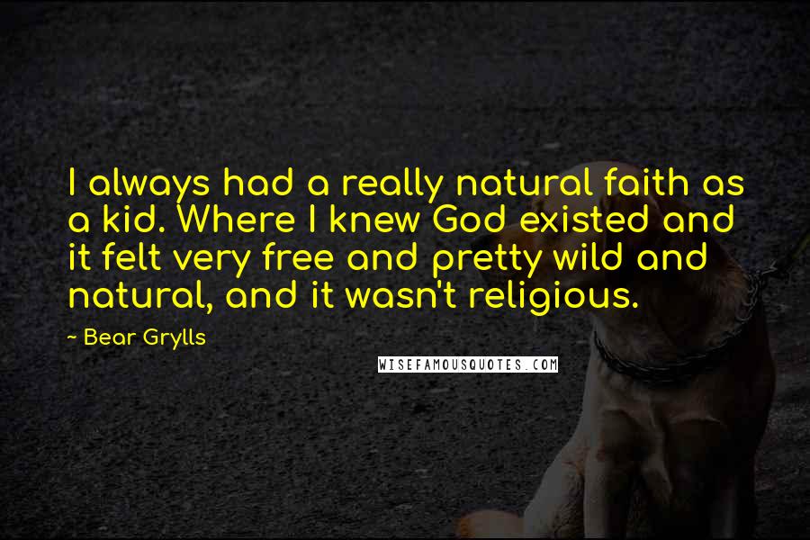 Bear Grylls Quotes: I always had a really natural faith as a kid. Where I knew God existed and it felt very free and pretty wild and natural, and it wasn't religious.