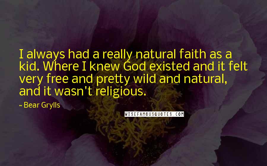 Bear Grylls Quotes: I always had a really natural faith as a kid. Where I knew God existed and it felt very free and pretty wild and natural, and it wasn't religious.