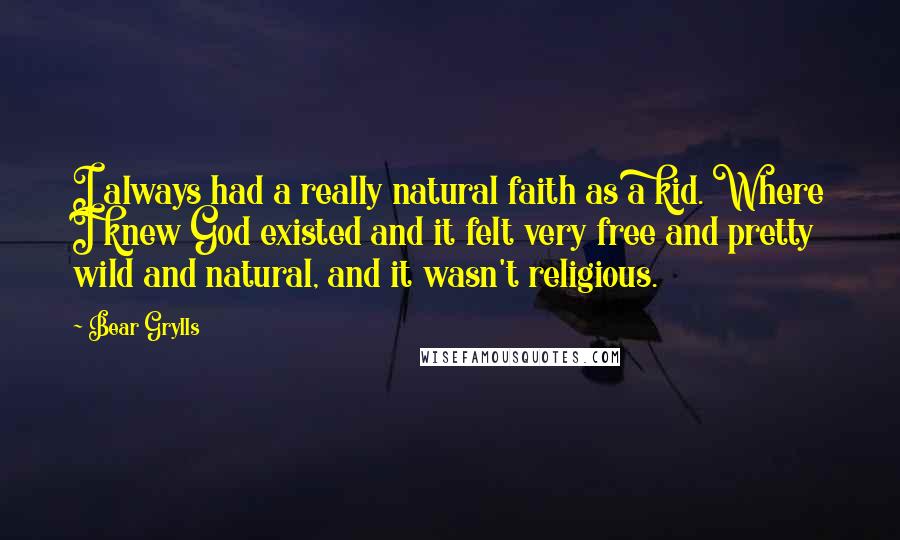 Bear Grylls Quotes: I always had a really natural faith as a kid. Where I knew God existed and it felt very free and pretty wild and natural, and it wasn't religious.