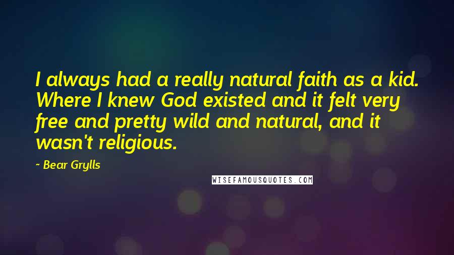 Bear Grylls Quotes: I always had a really natural faith as a kid. Where I knew God existed and it felt very free and pretty wild and natural, and it wasn't religious.