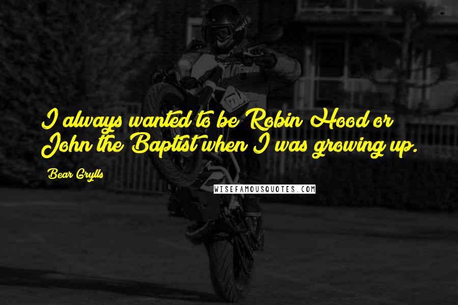 Bear Grylls Quotes: I always wanted to be Robin Hood or John the Baptist when I was growing up.