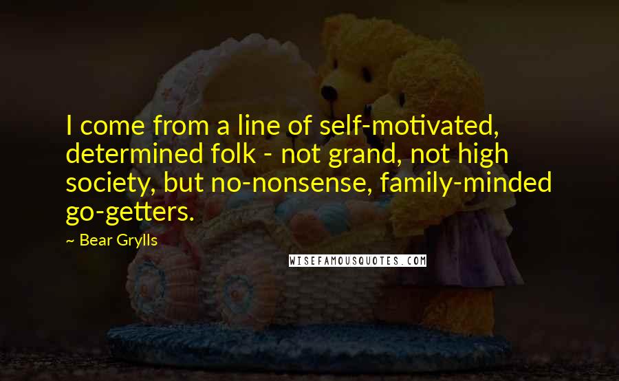 Bear Grylls Quotes: I come from a line of self-motivated, determined folk - not grand, not high society, but no-nonsense, family-minded go-getters.