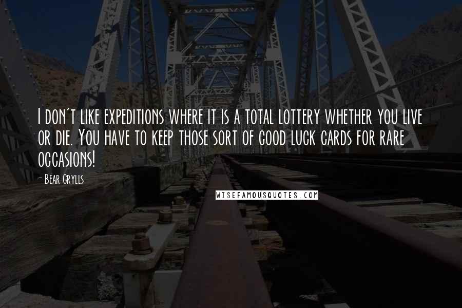 Bear Grylls Quotes: I don't like expeditions where it is a total lottery whether you live or die. You have to keep those sort of good luck cards for rare occasions!