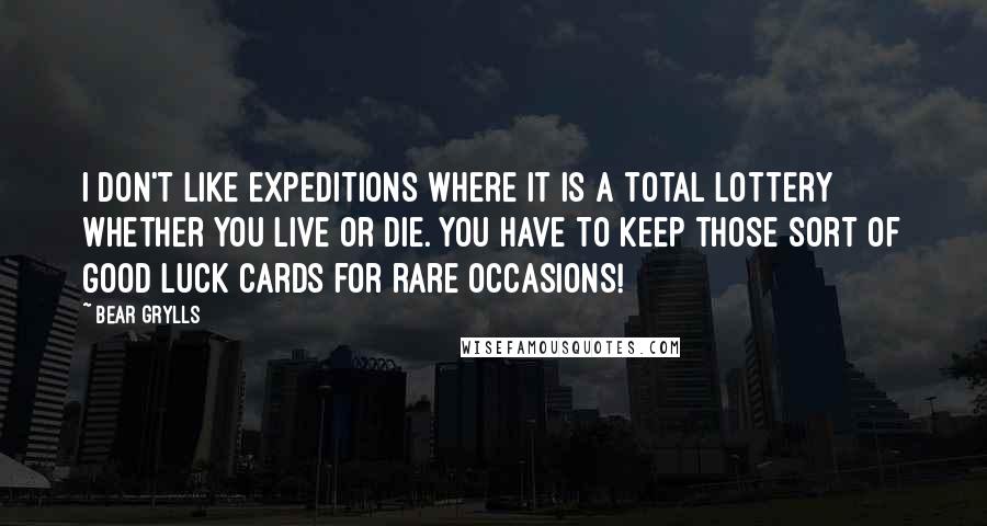 Bear Grylls Quotes: I don't like expeditions where it is a total lottery whether you live or die. You have to keep those sort of good luck cards for rare occasions!