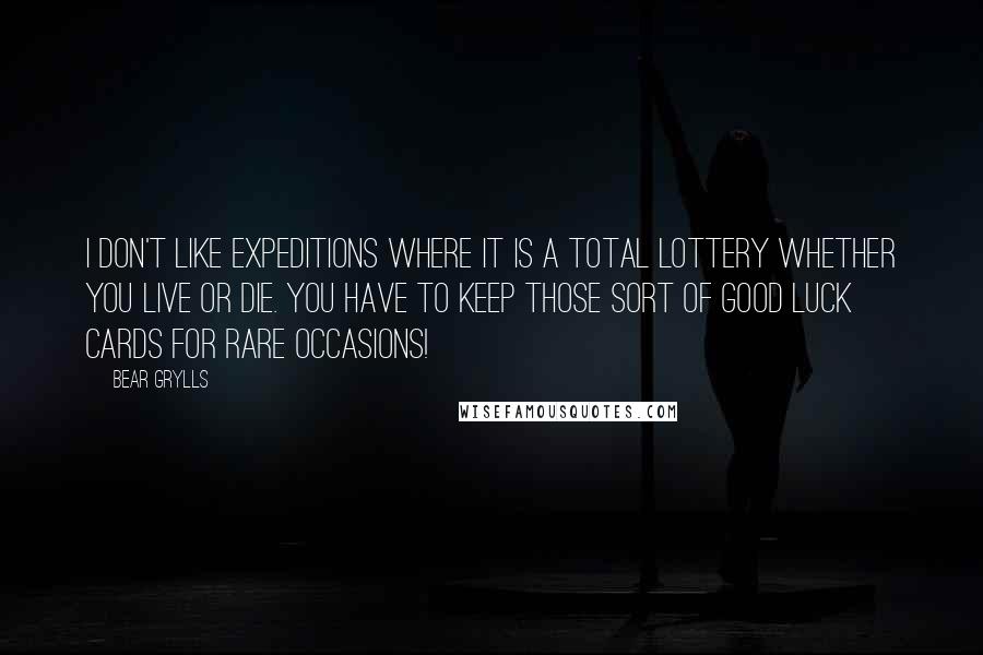 Bear Grylls Quotes: I don't like expeditions where it is a total lottery whether you live or die. You have to keep those sort of good luck cards for rare occasions!