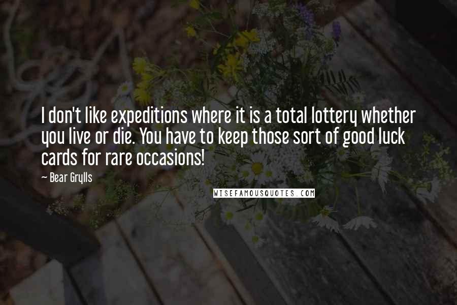 Bear Grylls Quotes: I don't like expeditions where it is a total lottery whether you live or die. You have to keep those sort of good luck cards for rare occasions!